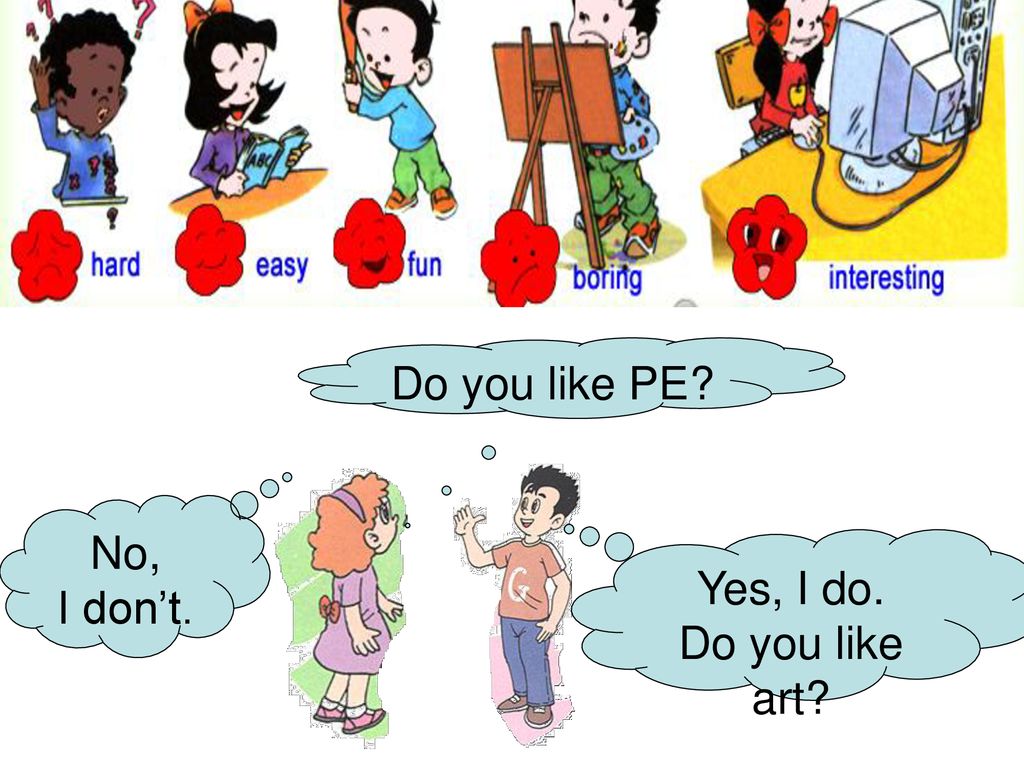 Do you like PE No, I don’t. Yes, I do. Do you like art