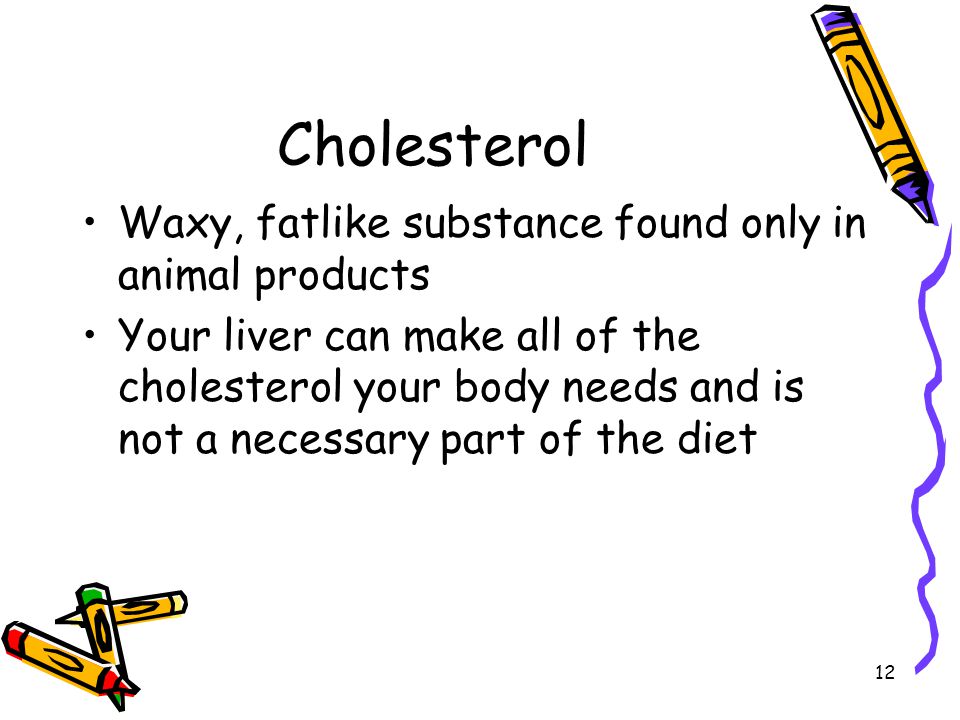 Cholesterol Waxy, fatlike substance found only in animal products