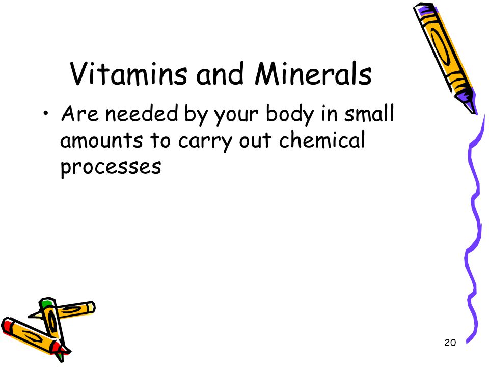 Vitamins and Minerals Are needed by your body in small amounts to carry out chemical processes