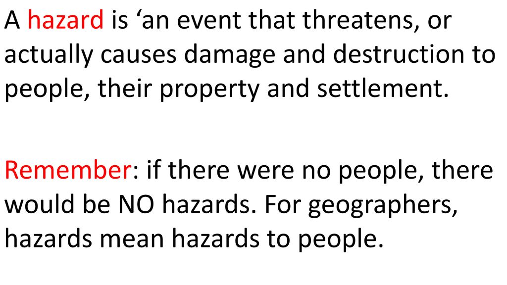 A hazard is ‘an event that threatens, or actually causes damage and destruction to people, their property and settlement.