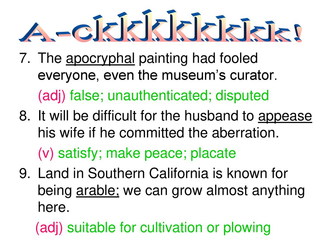A-ckkkkkkkk! The apocryphal painting had fooled everyone, even the museum’s curator. (adj) false; unauthenticated; disputed.