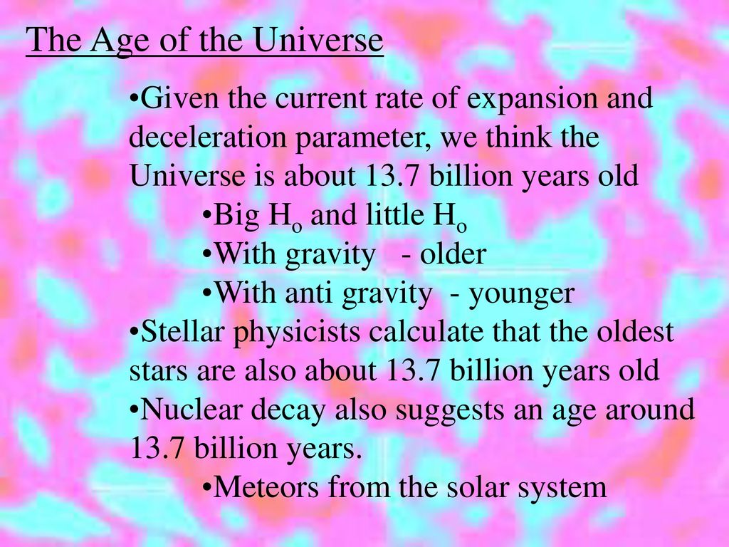 The Age of the Universe Given the current rate of expansion and deceleration parameter, we think the Universe is about 13.7 billion years old.