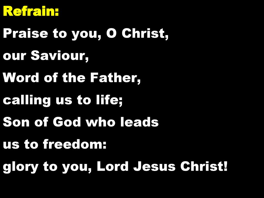 Refrain: Praise to you, O Christ, our Saviour, Word of the Father, calling us to life; Son of God who leads us to freedom: glory to you, Lord Jesus Christ!