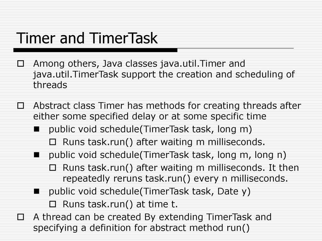 Timer and TimerTask Among others, Java classes java.util.Timer and java.util.TimerTask support the creation and scheduling of threads.