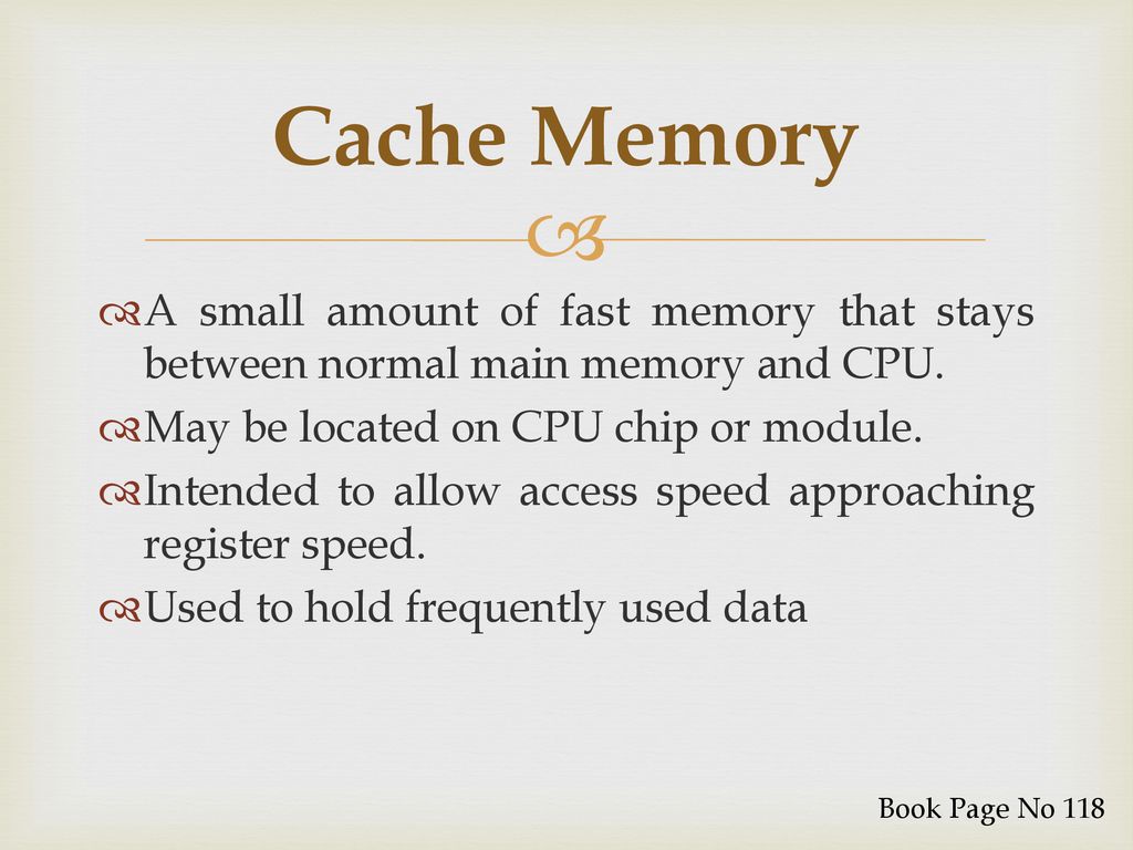 Cache Memory A small amount of fast memory that stays between normal main memory and CPU. May be located on CPU chip or module.
