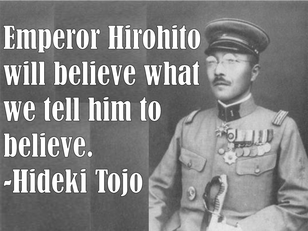 Emperor Hirohito will believe what we tell him to believe.