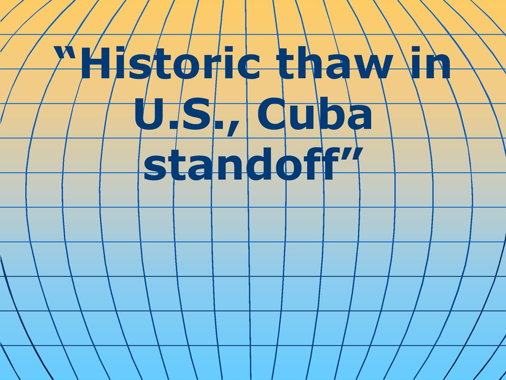 “Historic thaw in U.S., Cuba standoff” - ppt download