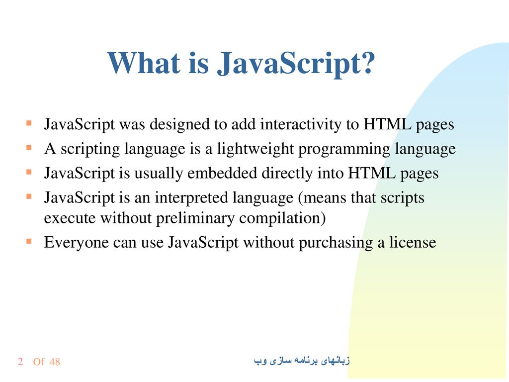 What is JavaScript JavaScript was designed to add interactivity to HTML pages. A scripting language is a lightweight programming language.