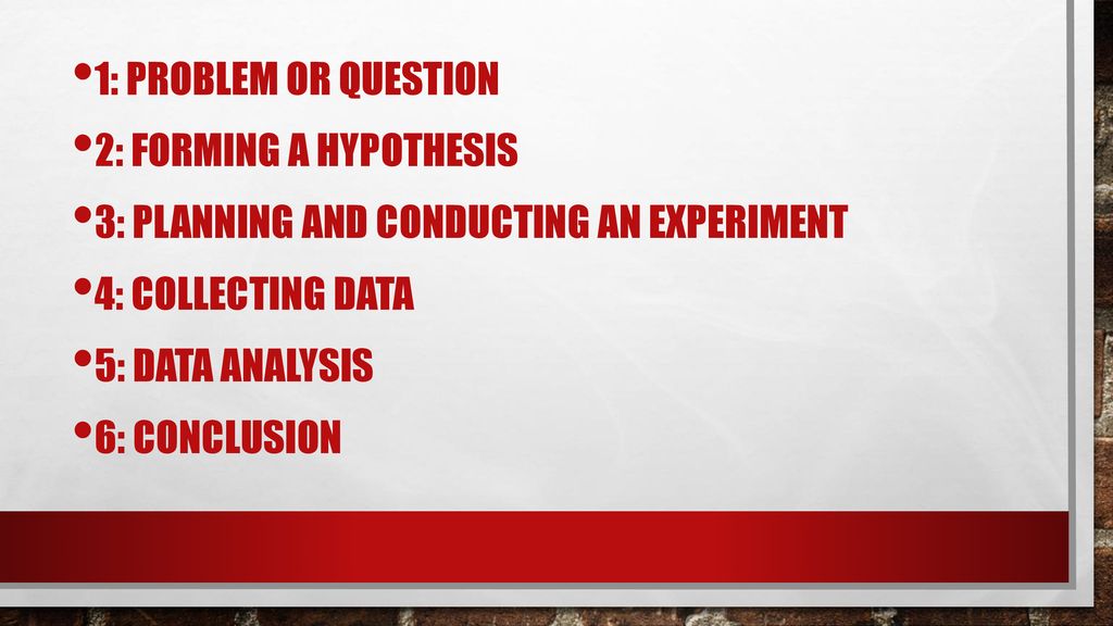 1: Problem or Question 2: Forming a hypothesis. 3: Planning and conducting an experiment. 4: Collecting Data.