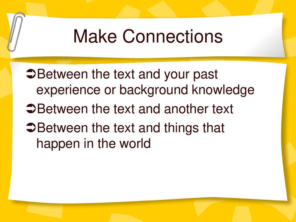Make Connections Between the text and your past experience or background knowledge. Between the text and another text.