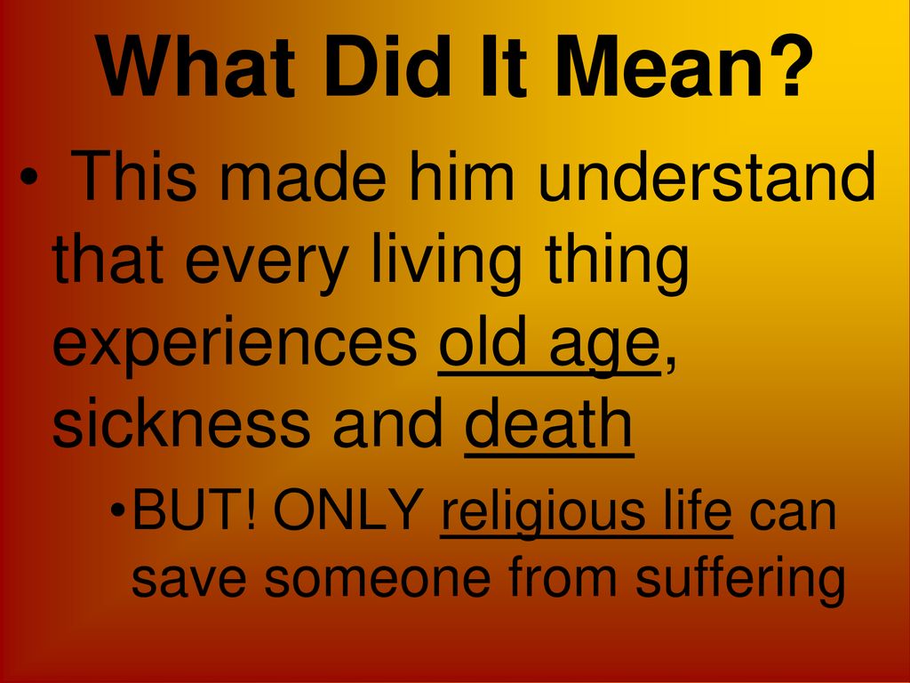 What Did It Mean This made him understand that every living thing experiences old age, sickness and death.