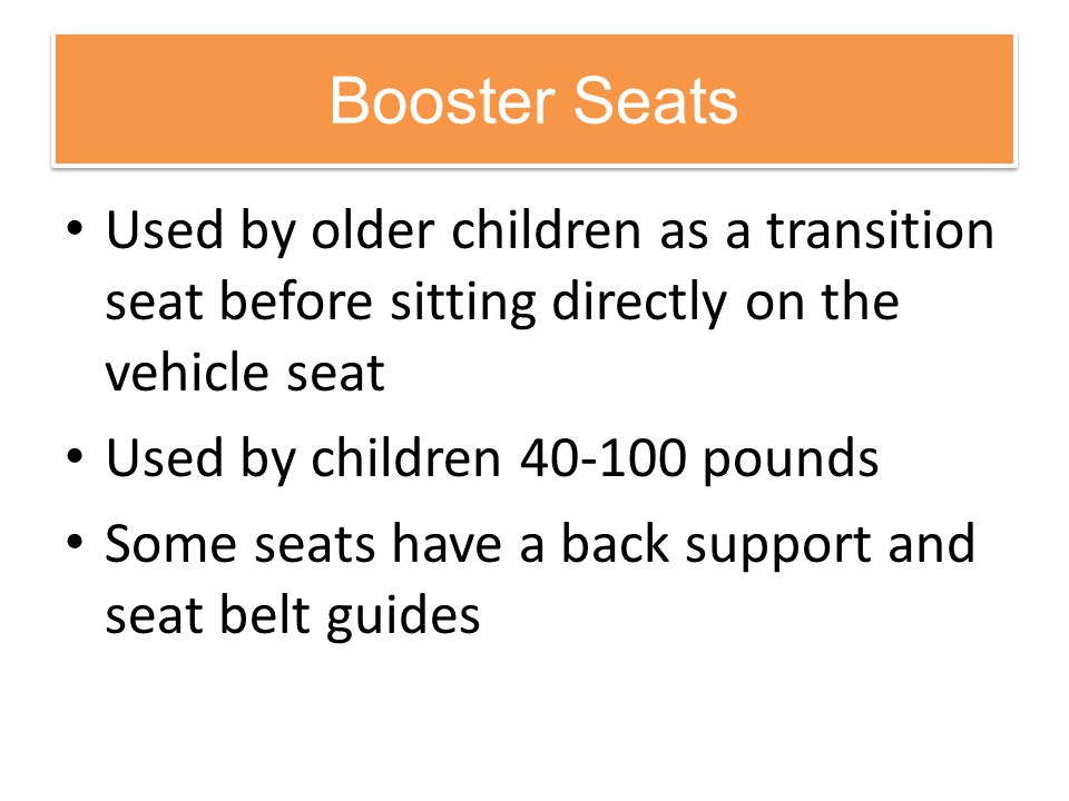 Booster Seats Used by older children as a transition seat before sitting directly on the vehicle seat.