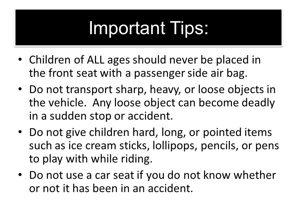 Important Tips: Children of ALL ages should never be placed in the front seat with a passenger side air bag.