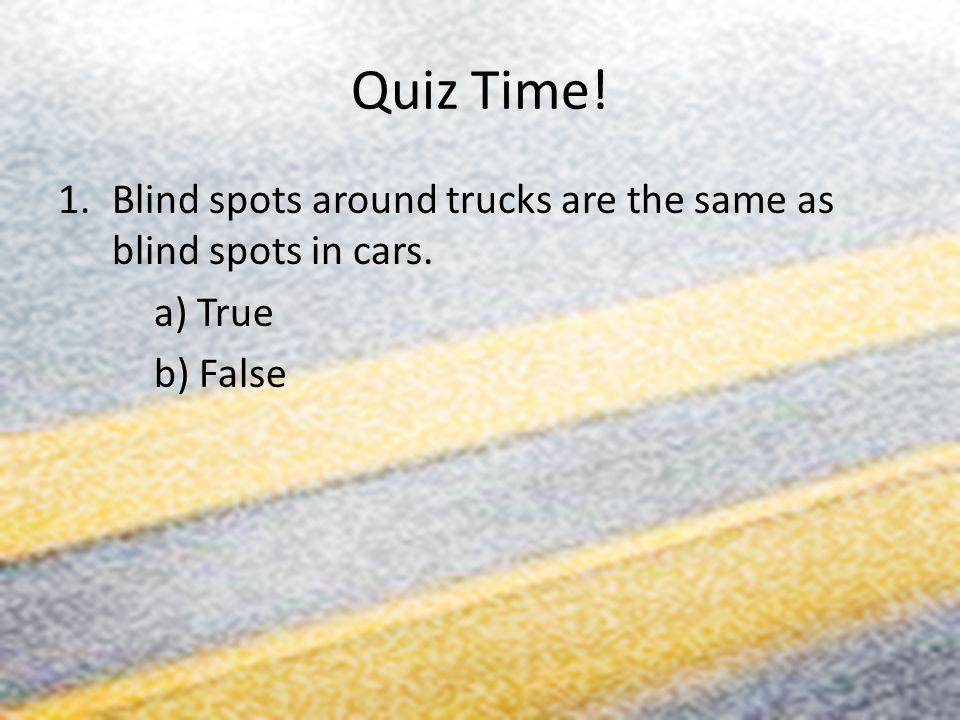 Quiz Time! Blind spots around trucks are the same as blind spots in cars. a) True b) False