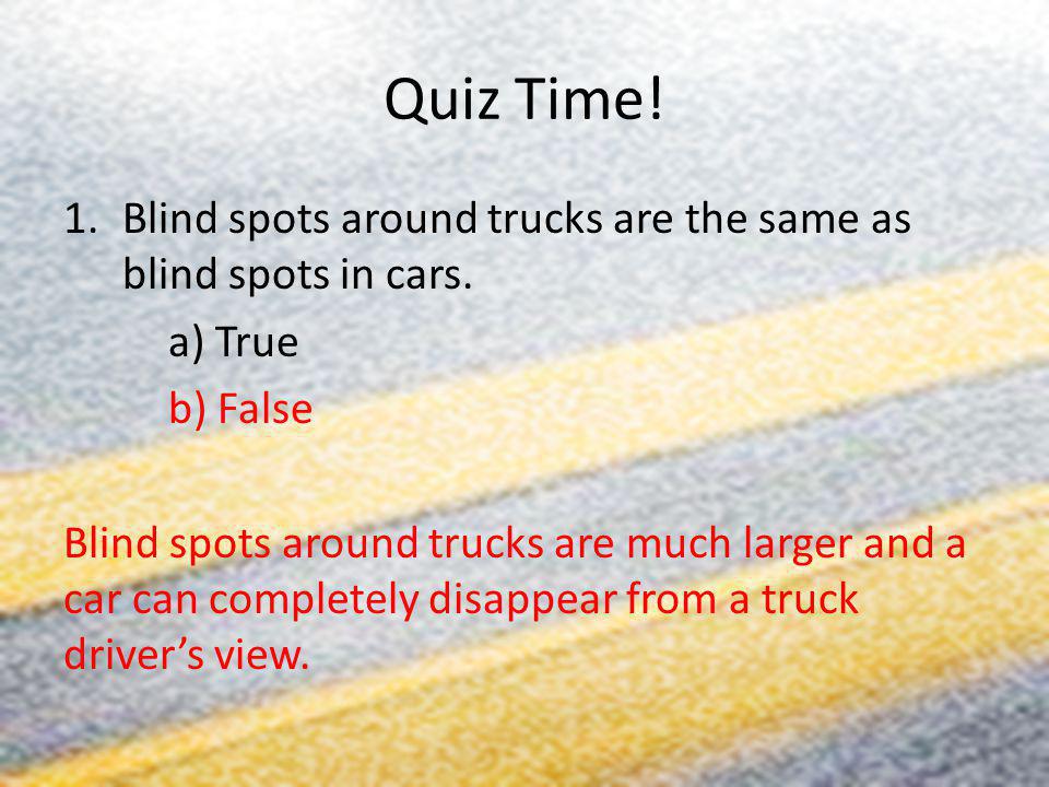 Quiz Time! Blind spots around trucks are the same as blind spots in cars. a) True. b) False.