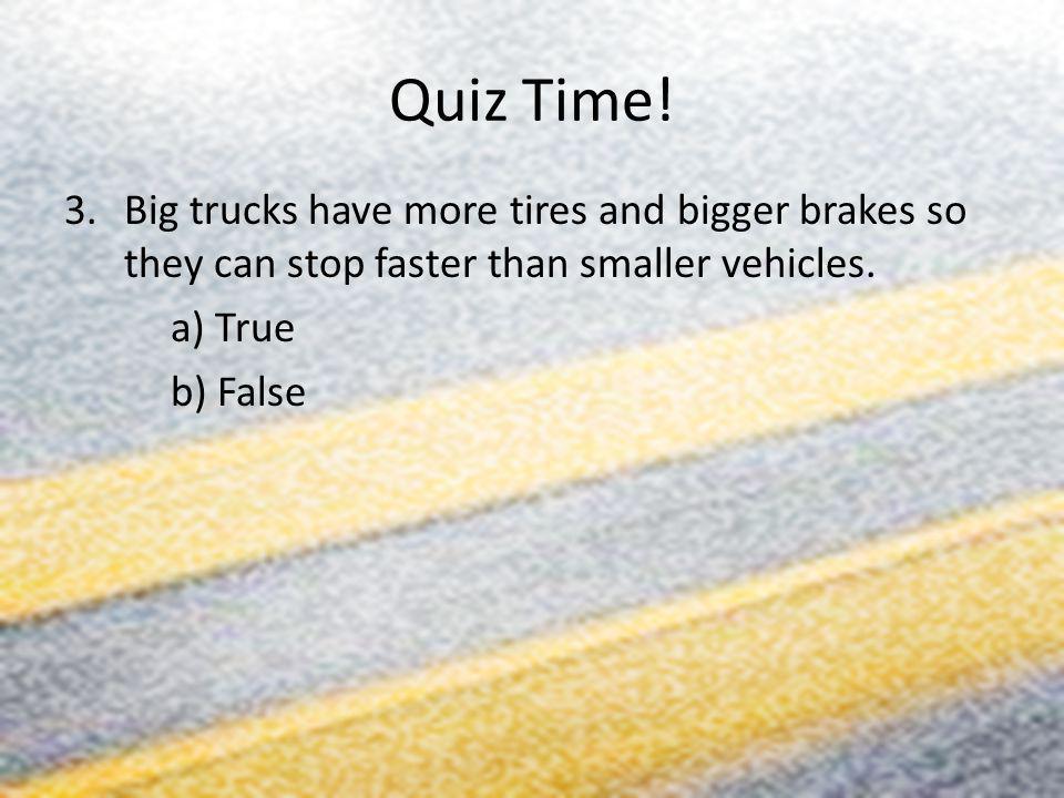 Quiz Time! Big trucks have more tires and bigger brakes so they can stop faster than smaller vehicles.