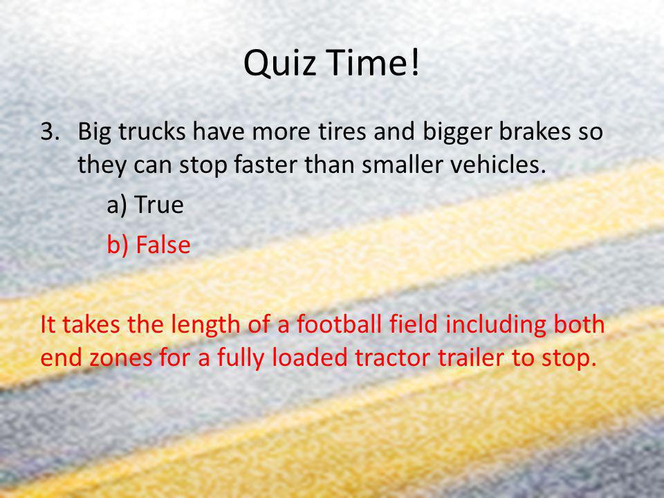 Quiz Time! Big trucks have more tires and bigger brakes so they can stop faster than smaller vehicles.