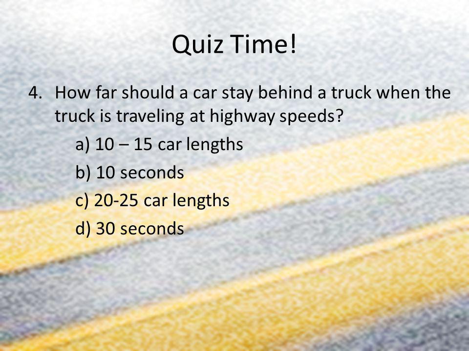 Quiz Time! How far should a car stay behind a truck when the truck is traveling at highway speeds a) 10 – 15 car lengths.