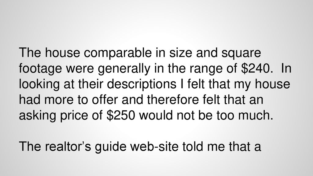 The house comparable in size and square footage were generally in the range of $240. In looking at their descriptions I felt that my house had more to offer and therefore felt that an asking price of $250 would not be too much.