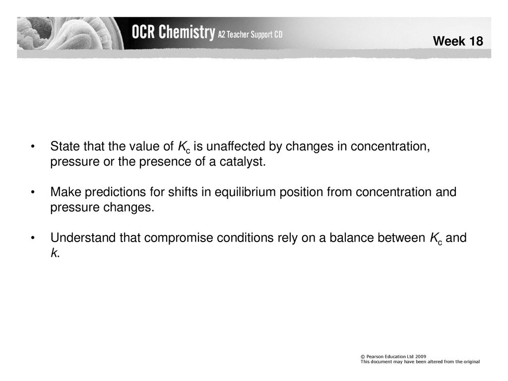 Week 18 State that the value of Kc is unaffected by changes in concentration, pressure or the presence of a catalyst.