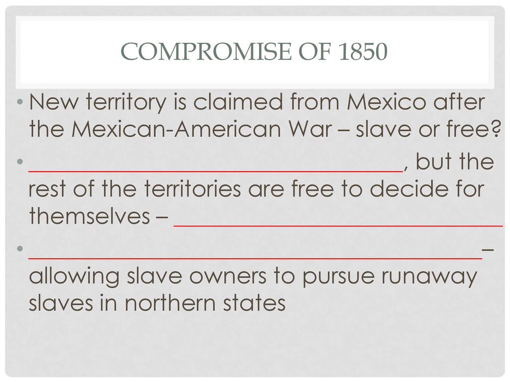 Compromise of 1850 New territory is claimed from Mexico after the Mexican-American War – slave or free