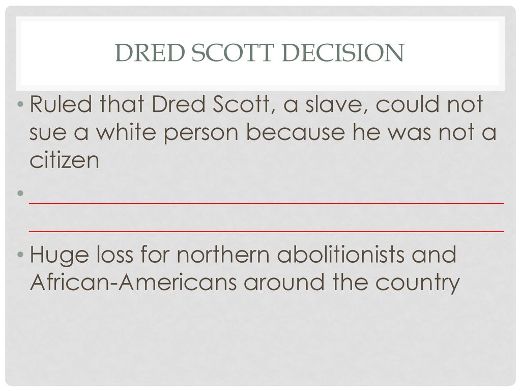 Dred Scott Decision Ruled that Dred Scott, a slave, could not sue a white person because he was not a citizen.