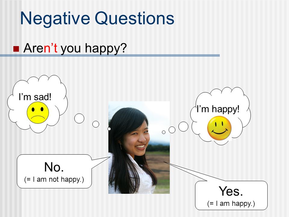 Negative Questions Aren’t you happy No. Yes. I’m sad! I’m happy!