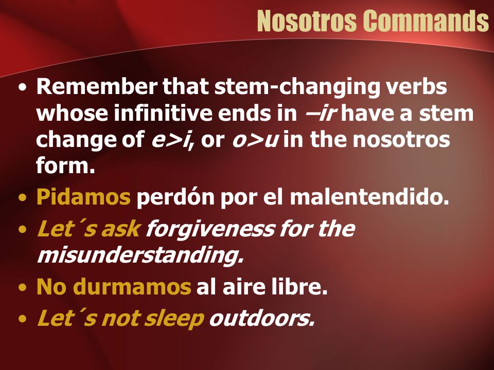 Nosotros Commands Remember that stem-changing verbs whose infinitive ends in –ir have a stem change of e>i, or o>u in the nosotros form.