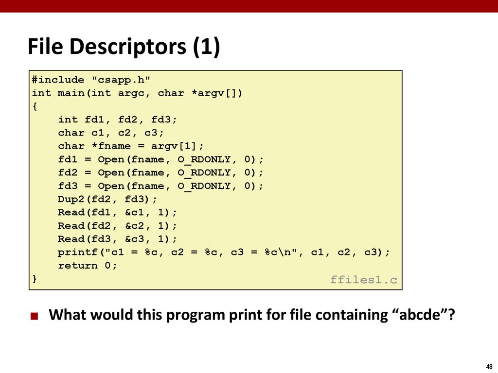 File Descriptors (1) #include csapp.h int main(int argc, char *argv[]) { int fd1, fd2, fd3; char c1, c2, c3;