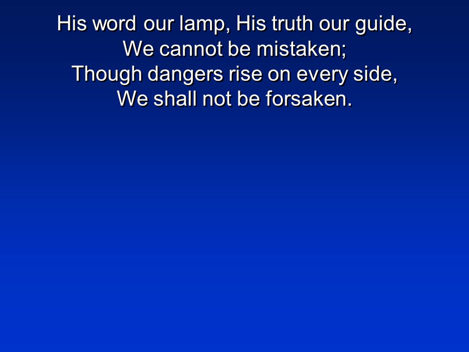 His word our lamp, His truth our guide, We cannot be mistaken; Though dangers rise on every side, We shall not be forsaken.