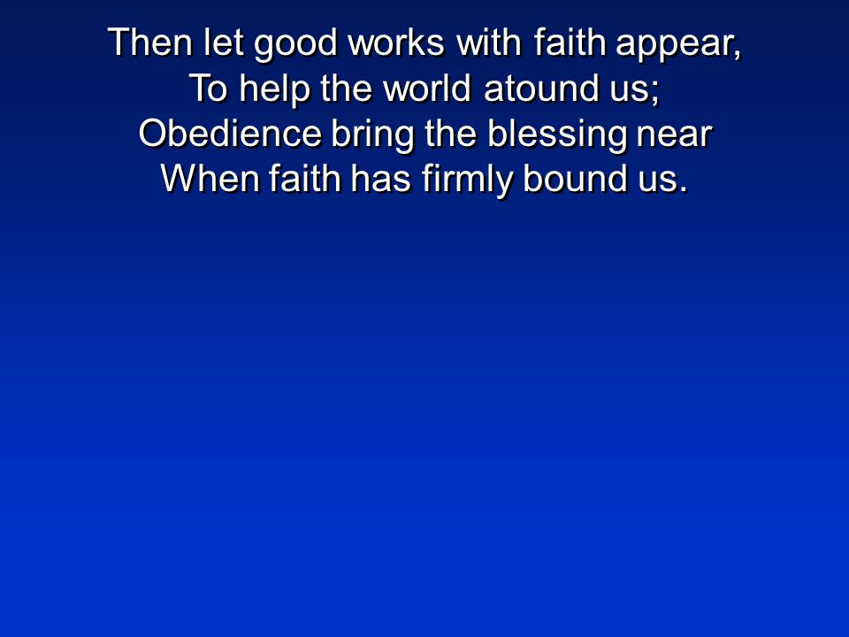Then let good works with faith appear, To help the world atound us; Obedience bring the blessing near When faith has firmly bound us.