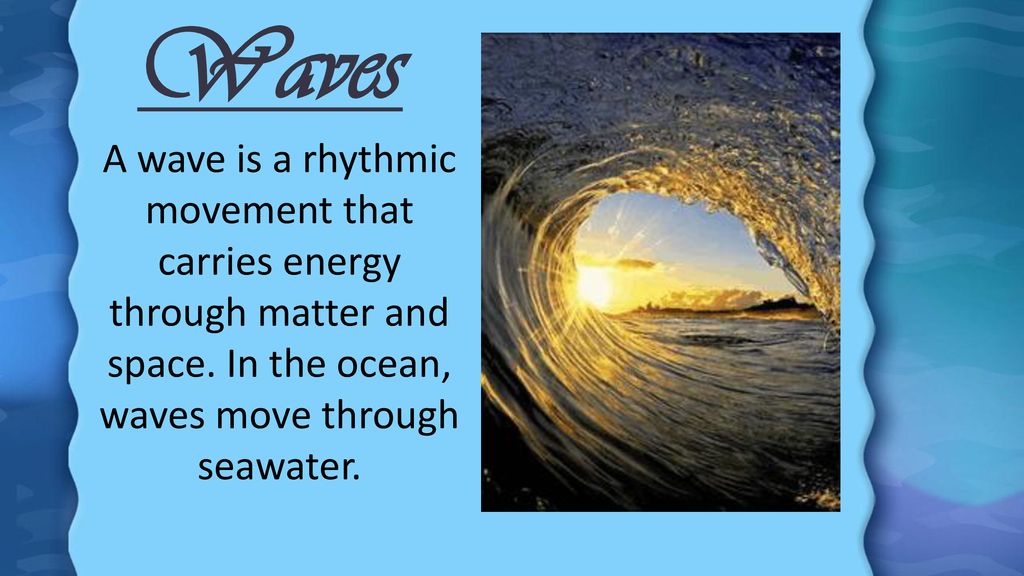 Waves A wave is a rhythmic movement that carries energy through matter and space. In the ocean, waves move through seawater.