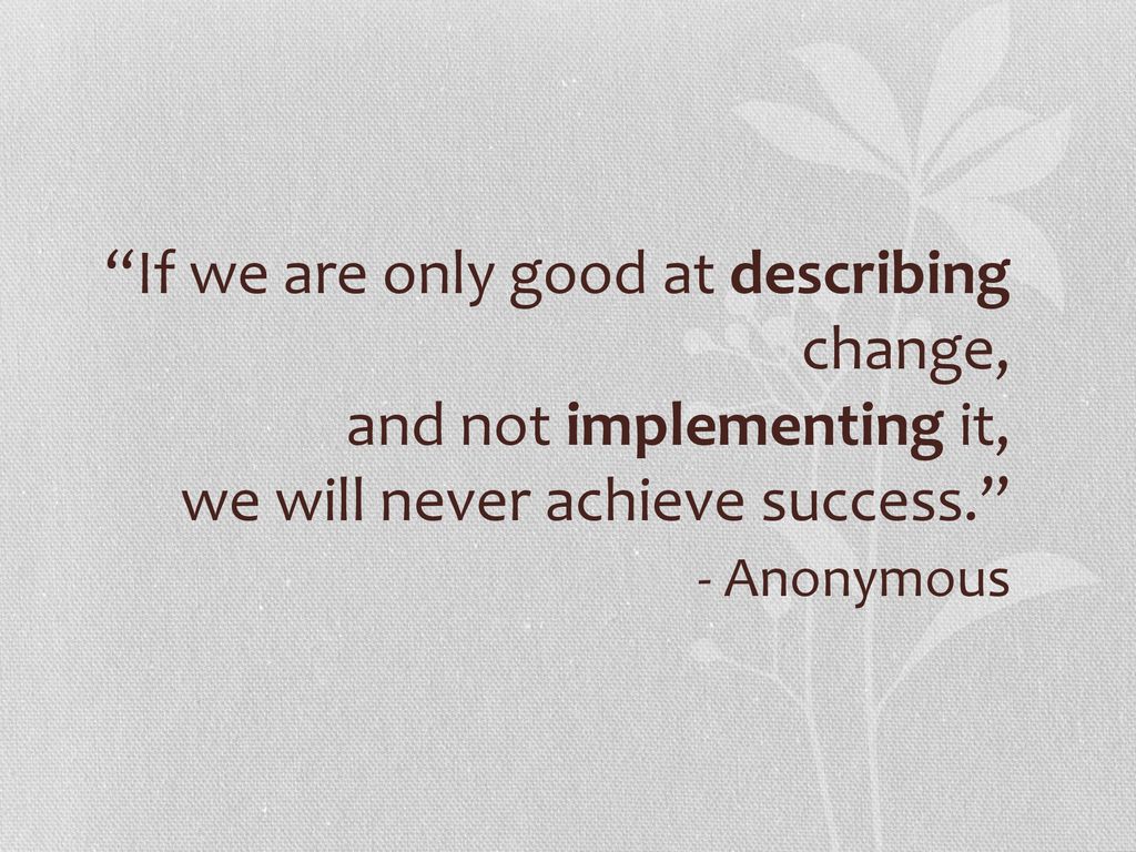 If we are only good at describing change, and not implementing it, we will never achieve success. - Anonymous