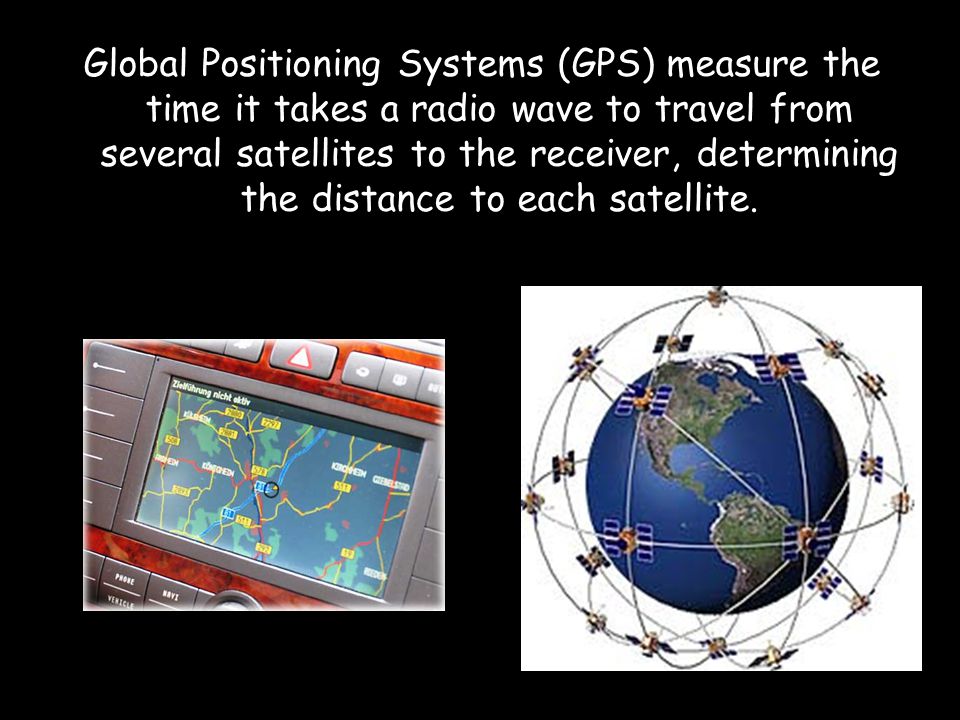 Global Positioning Systems (GPS) measure the time it takes a radio wave to travel from several satellites to the receiver, determining the distance to each satellite.