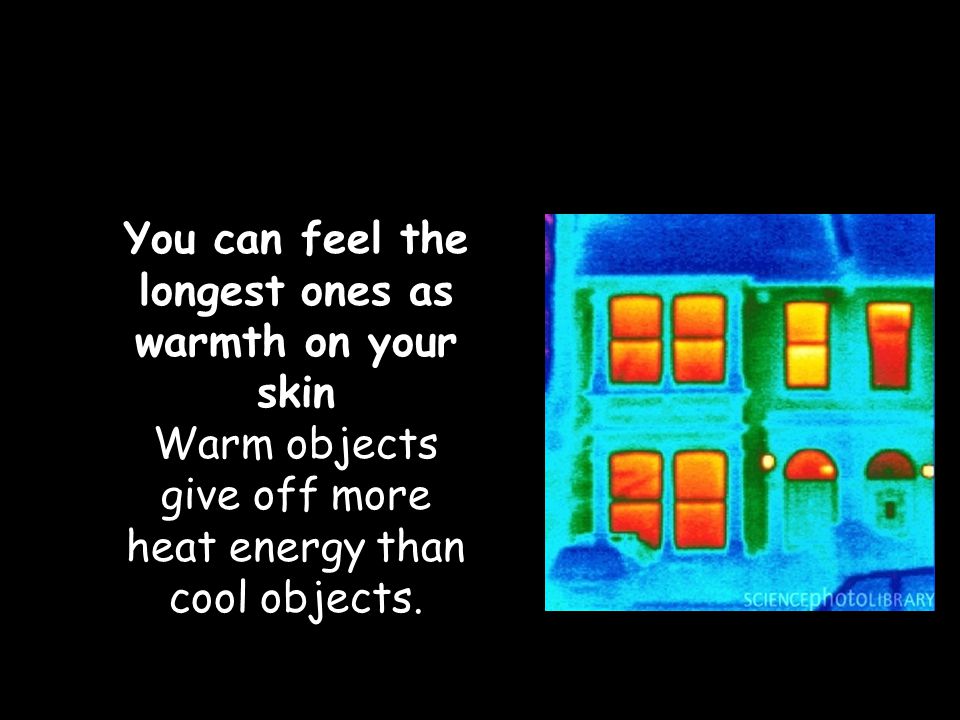 You can feel the longest ones as warmth on your skin Warm objects give off more heat energy than cool objects.