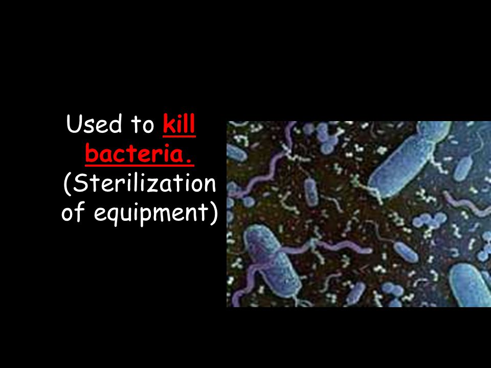 Used to kill bacteria. (Sterilization of equipment)