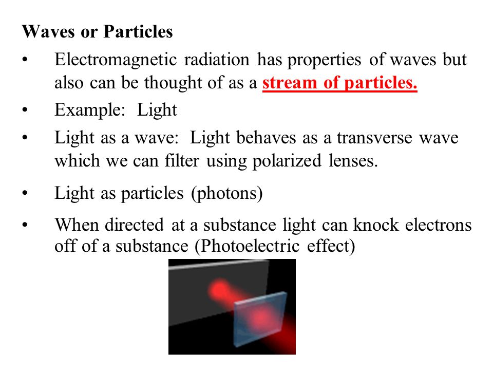 Waves or Particles Electromagnetic radiation has properties of waves but also can be thought of as a stream of particles.