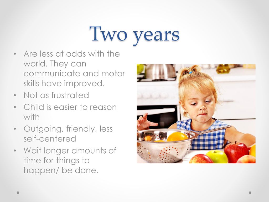 Two years Are less at odds with the world. They can communicate and motor skills have improved. Not as frustrated.