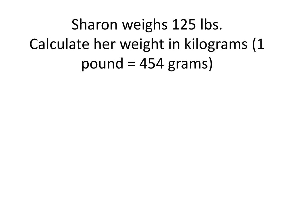 Sharon weighs 125 lbs. Calculate her weight in kilograms (1 pound = 454 grams)