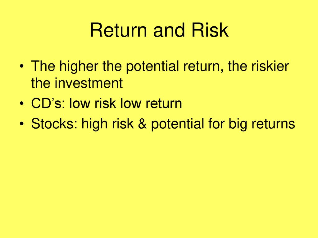 Return and Risk The higher the potential return, the riskier the investment. CD’s: low risk low return.
