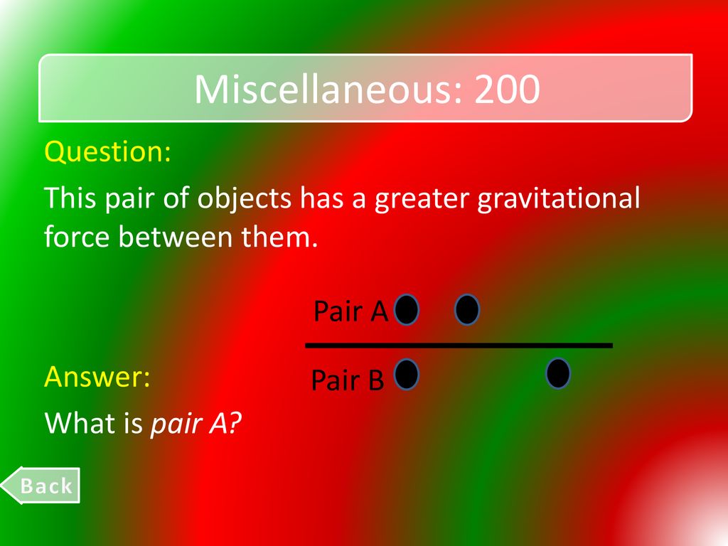 Miscellaneous: 200 Question: This pair of objects has a greater gravitational force between them. Answer: What is pair A