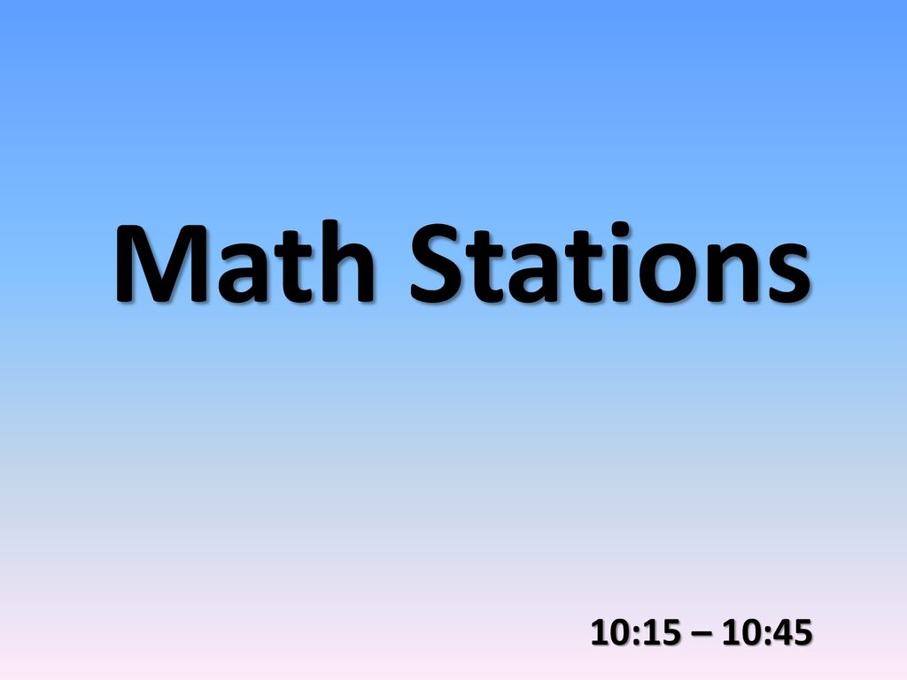 Math Stations 10:15 – 10:45