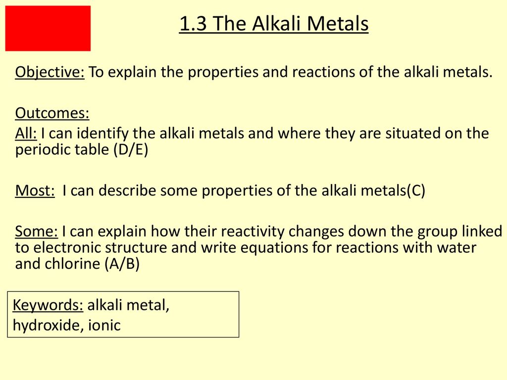 1.3 The Alkali Metals Objective: To explain the properties and reactions of the alkali metals. Outcomes: