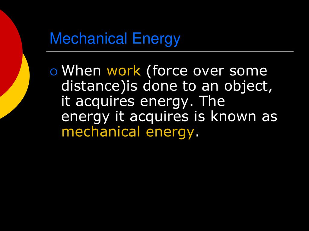 Mechanical Energy When work (force over some distance)is done to an object, it acquires energy.