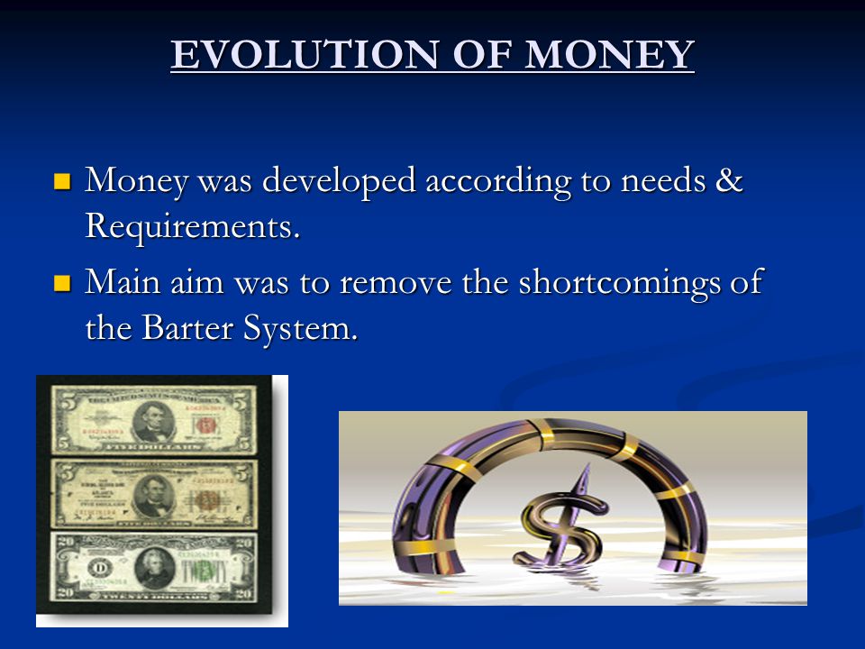 EVOLUTION OF MONEY Money was developed according to needs & Requirements.