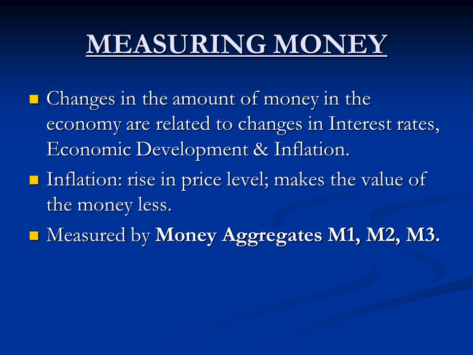 MEASURING MONEY Changes in the amount of money in the economy are related to changes in Interest rates, Economic Development & Inflation.