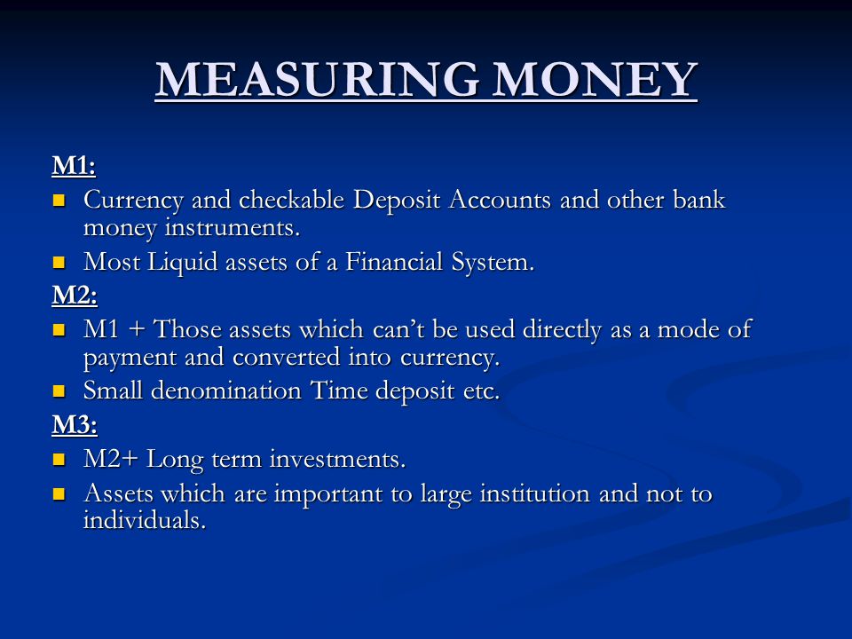 MEASURING MONEY M1: Currency and checkable Deposit Accounts and other bank money instruments. Most Liquid assets of a Financial System.