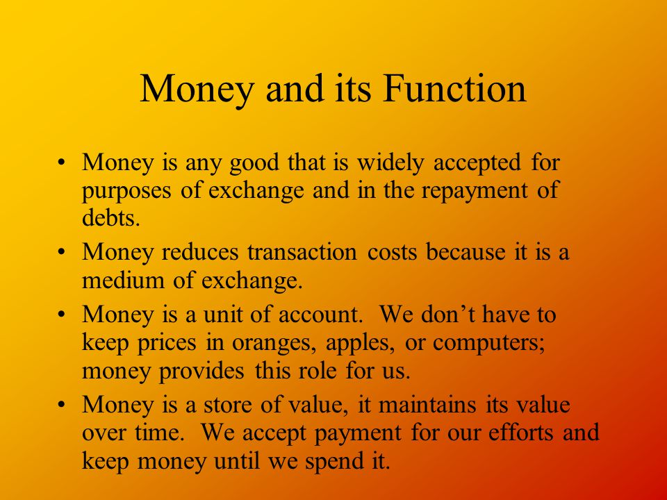 Money and its Function Money is any good that is widely accepted for purposes of exchange and in the repayment of debts.