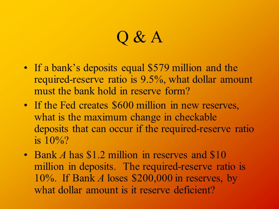 Q & A If a bank’s deposits equal $579 million and the required-reserve ratio is 9.5%, what dollar amount must the bank hold in reserve form