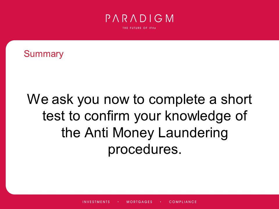 Summary We ask you now to complete a short test to confirm your knowledge of the Anti Money Laundering procedures.